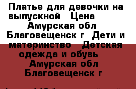 Платье для девочки на выпускной › Цена ­ 500 - Амурская обл., Благовещенск г. Дети и материнство » Детская одежда и обувь   . Амурская обл.,Благовещенск г.